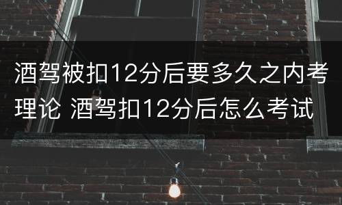 酒驾被扣12分后要多久之内考理论 酒驾扣12分后怎么考试