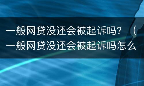 一般网贷没还会被起诉吗？（一般网贷没还会被起诉吗怎么办）