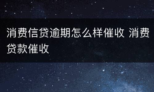 消费信贷逾期怎么样催收 消费贷款催收