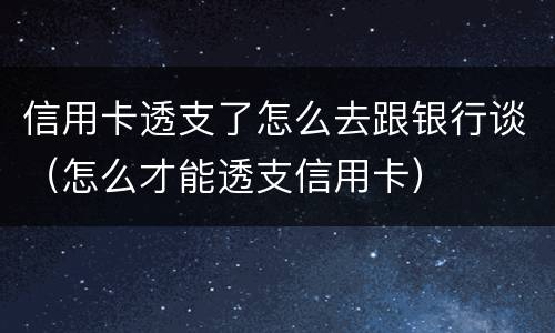 信用卡透支了怎么去跟银行谈（怎么才能透支信用卡）