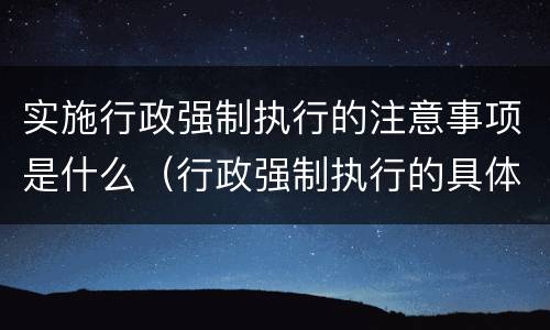 实施行政强制执行的注意事项是什么（行政强制执行的具体实施方式有哪些?）