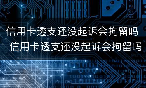 信用卡透支还没起诉会拘留吗 信用卡透支还没起诉会拘留吗知乎
