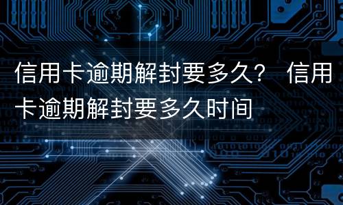 信用卡逾期解封要多久？ 信用卡逾期解封要多久时间