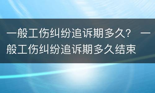 一般工伤纠纷追诉期多久？ 一般工伤纠纷追诉期多久结束