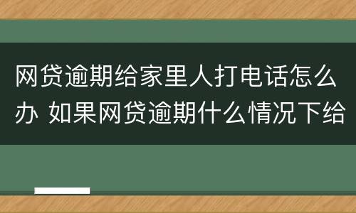 网贷逾期给家里人打电话怎么办 如果网贷逾期什么情况下给家人打电话