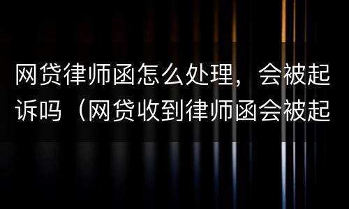 网贷律师函怎么处理，会被起诉吗（网贷收到律师函会被起诉吗）