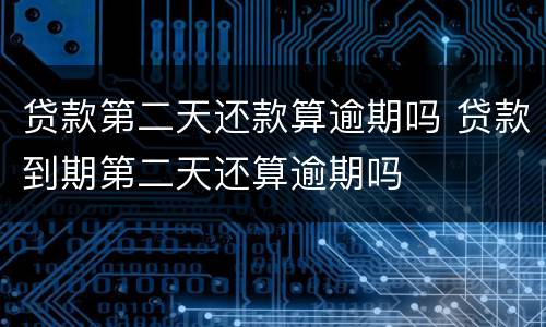 贷款第二天还款算逾期吗 贷款到期第二天还算逾期吗