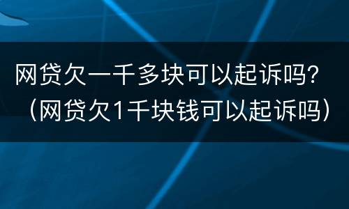 网贷欠一千多块可以起诉吗？（网贷欠1千块钱可以起诉吗）