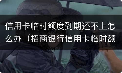 信用卡临时额度到期还不上怎么办（招商银行信用卡临时额度到期还不上怎么办）