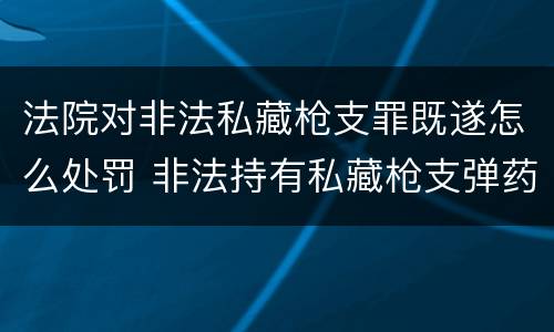 法院对非法私藏枪支罪既遂怎么处罚 非法持有私藏枪支弹药罪主体