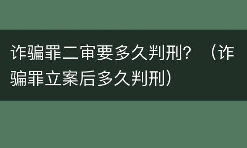 诈骗罪二审要多久判刑？（诈骗罪立案后多久判刑）