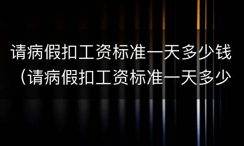 请病假扣工资标准一天多少钱（请病假扣工资标准一天多少钱啊）