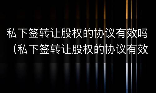 私下签转让股权的协议有效吗（私下签转让股权的协议有效吗合法吗）
