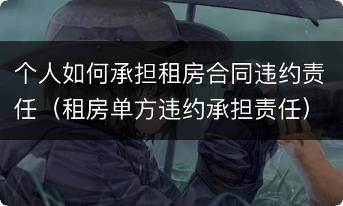 个人如何承担租房合同违约责任（租房单方违约承担责任）