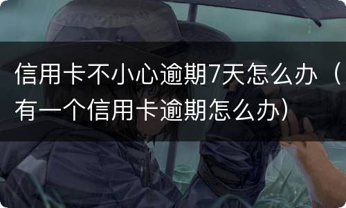 信用卡不小心逾期7天怎么办（有一个信用卡逾期怎么办）