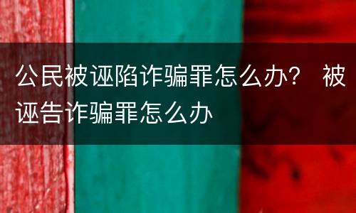 公民被诬陷诈骗罪怎么办？ 被诬告诈骗罪怎么办