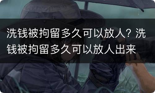 洗钱被拘留多久可以放人? 洗钱被拘留多久可以放人出来