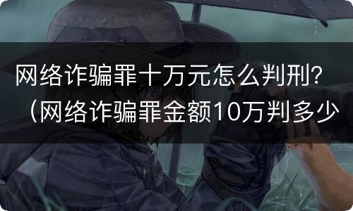 网络诈骗罪十万元怎么判刑？（网络诈骗罪金额10万判多少年）