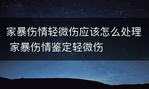 家暴伤情轻微伤应该怎么处理 家暴伤情鉴定轻微伤