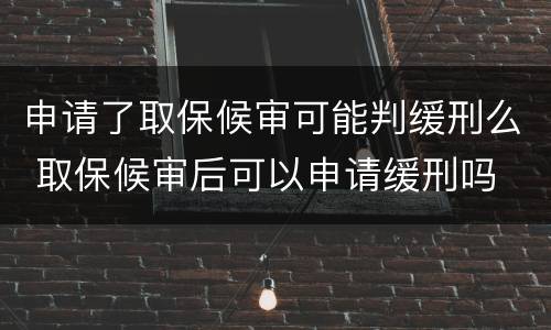 申请了取保候审可能判缓刑么 取保候审后可以申请缓刑吗