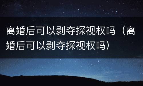 离婚后可以剥夺探视权吗（离婚后可以剥夺探视权吗）