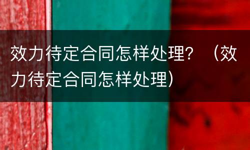 效力待定合同怎样处理？（效力待定合同怎样处理）