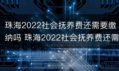 珠海2022社会抚养费还需要缴纳吗 珠海2022社会抚养费还需要缴纳吗现在