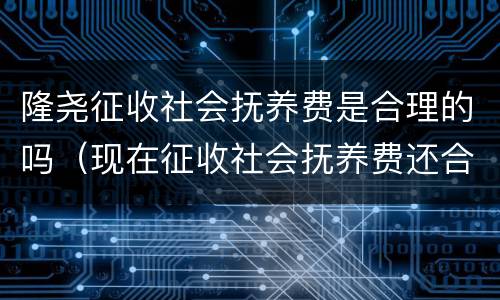 隆尧征收社会抚养费是合理的吗（现在征收社会抚养费还合法吗）