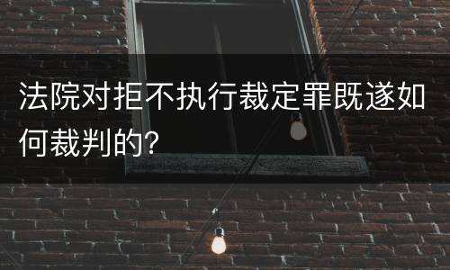 法院对拒不执行裁定罪既遂如何裁判的？