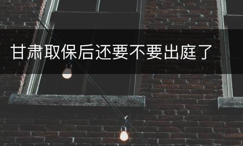 甘肃取保后还要不要出庭了