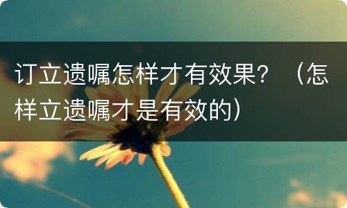 订立遗嘱怎样才有效果？（怎样立遗嘱才是有效的）
