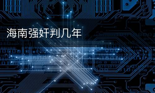 海南强奸判几年