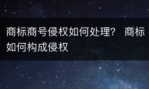 商标商号侵权如何处理？ 商标如何构成侵权