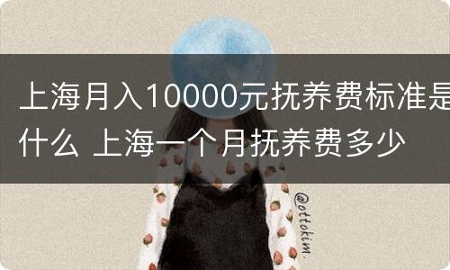 上海月入10000元抚养费标准是什么 上海一个月抚养费多少