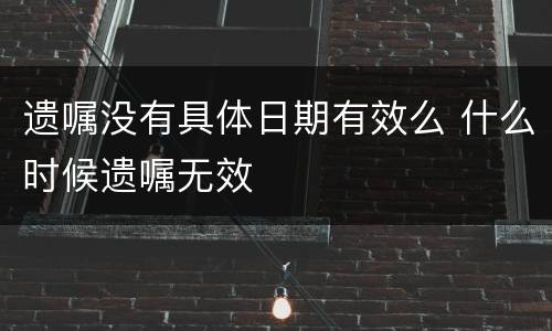 遗嘱没有具体日期有效么 什么时候遗嘱无效