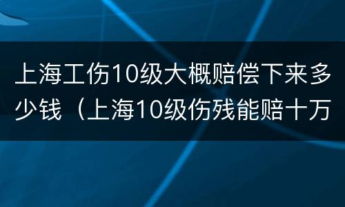 上海工伤10级大概赔偿下来多少钱（上海10级伤残能赔十万吗）