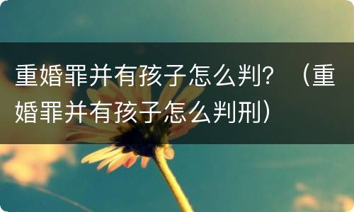 重婚罪并有孩子怎么判？（重婚罪并有孩子怎么判刑）