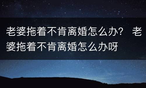 老婆拖着不肯离婚怎么办？ 老婆拖着不肯离婚怎么办呀