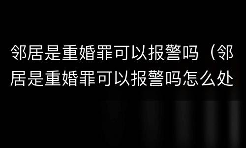 邻居是重婚罪可以报警吗（邻居是重婚罪可以报警吗怎么处理）