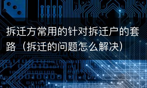 拆迁方常用的针对拆迁户的套路（拆迁的问题怎么解决）