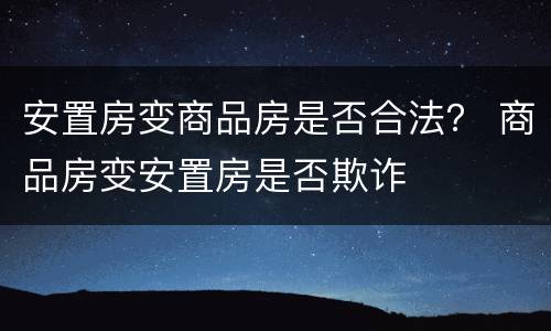 安置房变商品房是否合法？ 商品房变安置房是否欺诈