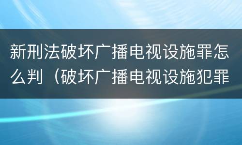 新刑法破坏广播电视设施罪怎么判（破坏广播电视设施犯罪）