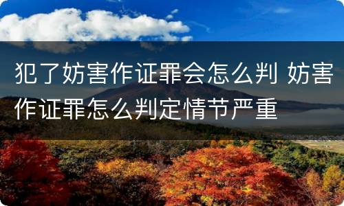 犯了妨害作证罪会怎么判 妨害作证罪怎么判定情节严重