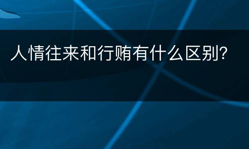人情往来和行贿有什么区别？