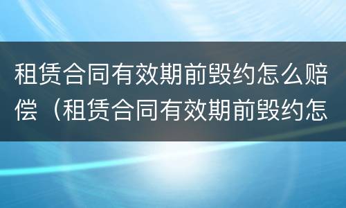 租赁合同有效期前毁约怎么赔偿（租赁合同有效期前毁约怎么赔偿的）