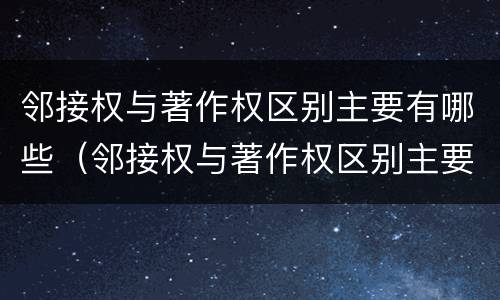 邻接权与著作权区别主要有哪些（邻接权与著作权区别主要有哪些方面）