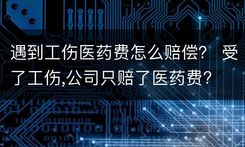 遇到工伤医药费怎么赔偿？ 受了工伤,公司只赔了医药费?