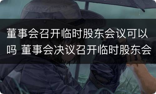 董事会召开临时股东会议可以吗 董事会决议召开临时股东会
