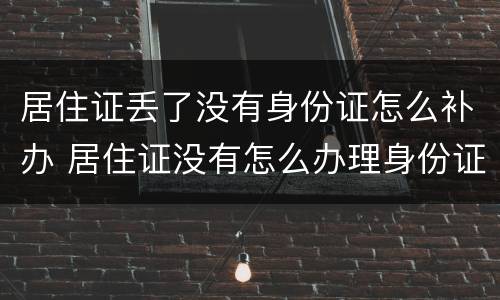 居住证丢了没有身份证怎么补办 居住证没有怎么办理身份证