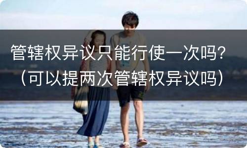 管辖权异议只能行使一次吗？（可以提两次管辖权异议吗）